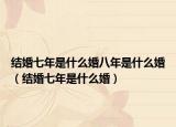 結婚七年是什么婚八年是什么婚（結婚七年是什么婚）
