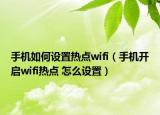 手機(jī)如何設(shè)置熱點(diǎn)wifi（手機(jī)開啟wifi熱點(diǎn) 怎么設(shè)置）