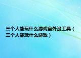 三個(gè)人能玩什么游戲室外沒(méi)工具（三個(gè)人能玩什么游戲）