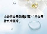 山崎宗介是哪部動(dòng)漫?（宗介是什么動(dòng)畫片）