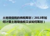 土地增值稅的納稅籌劃（2013年如何計(jì)算土地增值稅又該如何籌劃）