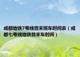成都地鐵7號(hào)線首末班車時(shí)間表（成都七號(hào)線地鐵首末車時(shí)間）