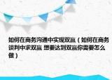 如何在商務溝通中實現雙贏（如何在商務談判中求雙贏 想要達到雙贏你需要怎么做）