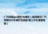 廣汽傳祺gs3的燈光操作（如何調(diào)節(jié)廣汽傳祺GS3車輛燈光高度 晚上開車謹(jǐn)慎駕駛）