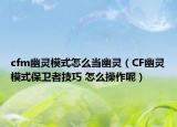 cfm幽靈模式怎么當(dāng)幽靈（CF幽靈模式保衛(wèi)者技巧 怎么操作呢）