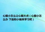 心眼小怎么讓心眼大點(diǎn)（心眼小怎么辦 下面和小編來學(xué)習(xí)吧）