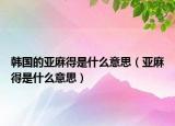 韓國的亞麻得是什么意思（亞麻得是什么意思）