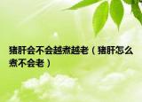 豬肝會不會越煮越老（豬肝怎么煮不會老）
