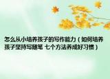 怎么從小培養(yǎng)孩子的寫(xiě)作能力（如何培養(yǎng)孩子堅(jiān)持寫(xiě)隨筆 七個(gè)方法養(yǎng)成好習(xí)慣）