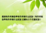 普通專(zhuān)升本跟自考專(zhuān)升本有什么區(qū)別（專(zhuān)升本和自考專(zhuān)升本有什么區(qū)別 主要從三個(gè)方面區(qū)別）
