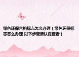 綠色環(huán)保合格標(biāo)志怎么辦理（綠色環(huán)保標(biāo)志怎么辦理 以下步驟請(qǐng)認(rèn)真查看）