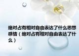 絕對(duì)占有相對(duì)自由表達(dá)了什么思想感情（絕對(duì)占有相對(duì)自由表達(dá)了什么）