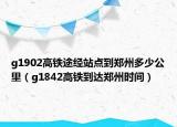g1902高鐵途經(jīng)站點到鄭州多少公里（g1842高鐵到達(dá)鄭州時間）