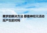 噩夢的解決方法 都是神經(jīng)元活動(dòng)而產(chǎn)生的對嗎