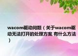 wacom驅(qū)動(dòng)問題（關(guān)于wacom驅(qū)動(dòng)無法打開的處理方案 有什么方法）