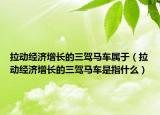 拉動(dòng)經(jīng)濟(jì)增長的三駕馬車屬于（拉動(dòng)經(jīng)濟(jì)增長的三駕馬車是指什么）