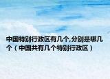中國特別行政區(qū)有幾個,分別是哪幾個（中國共有幾個特別行政區(qū)）