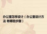 辦公室怎樣設(shè)計(jì)（辦公室設(shè)計(jì)方法 有哪些步驟）