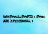 協(xié)議征收依法征收區(qū)別（征收的類(lèi)別 簽約范圍和做法）