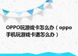 OPPO玩游戲卡怎么辦（oppo手機玩游戲卡退怎么辦）