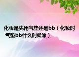 化妝是先用氣墊還是bb（化妝時(shí) 氣墊bb什么時(shí)候涂）