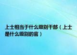 上士相當(dāng)于什么級別干部（上士是什么級別的官）