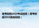 高考時(shí)間2019考試時(shí)間（高考時(shí)間2019具體時(shí)間）