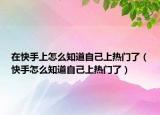 在快手上怎么知道自己上熱門(mén)了（快手怎么知道自己上熱門(mén)了）