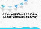 經(jīng)典美味的榴蓮酥做法 你學(xué)會了嗎作文（經(jīng)典美味的榴蓮酥做法 你學(xué)會了嗎）
