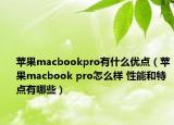 蘋果macbookpro有什么優(yōu)點(diǎn)（蘋果macbook pro怎么樣 性能和特點(diǎn)有哪些）