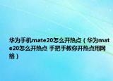 華為手機mate20怎么開熱點（華為mate20怎么開熱點 手把手教你開熱點用網(wǎng)絡(luò)）