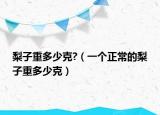 梨子重多少克?（一個(gè)正常的梨子重多少克）