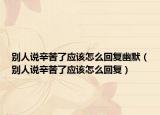 別人說辛苦了應該怎么回復幽默（別人說辛苦了應該怎么回復）