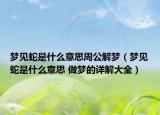 夢(mèng)見蛇是什么意思周公解夢(mèng)（夢(mèng)見蛇是什么意思 做夢(mèng)的詳解大全）