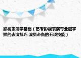 影視表演學(xué)基礎(chǔ)（藝考影視表演專(zhuān)業(yè)應(yīng)掌握的表演技巧 演員必備的五項(xiàng)技能）