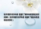 軟件著作權(quán)申請 需要了解申請流程及時間嘛（軟件著作權(quán)申請 需要了解申請流程及時間）
