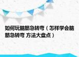 如何玩腦筋急轉(zhuǎn)彎（怎樣學會腦筋急轉(zhuǎn)彎 方法大盤點）