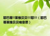 耶巴蒂!!萊維貝貝!!!耶!!!（耶巴蒂萊維貝貝啥意思）