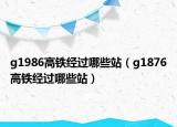 g1986高鐵經過哪些站（g1876高鐵經過哪些站）