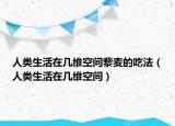 人類(lèi)生活在幾維空間藜麥的吃法（人類(lèi)生活在幾維空間）