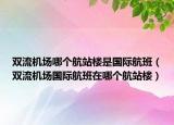 雙流機(jī)場(chǎng)哪個(gè)航站樓是國(guó)際航班（雙流機(jī)場(chǎng)國(guó)際航班在哪個(gè)航站樓）