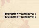 千足金和足金有什么區(qū)別哪個(gè)好（千足金和足金有什么區(qū)別哪個(gè)貴）
