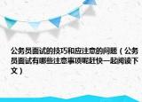 公務(wù)員面試的技巧和應(yīng)注意的問(wèn)題（公務(wù)員面試有哪些注意事項(xiàng)呢趕快一起閱讀下文）