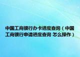中國工商銀行辦卡進度查詢（中國工商銀行申請進度查詢 怎么操作）