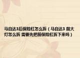 馬自達(dá)3后保險(xiǎn)杠怎么拆（馬自達(dá)3 前大燈怎么拆 需要先把前保險(xiǎn)杠拆下來嗎）