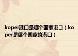 koper港口是哪個國家港口（koper是哪個國家的港口）