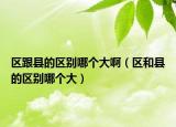 區(qū)跟縣的區(qū)別哪個(gè)大啊（區(qū)和縣的區(qū)別哪個(gè)大）