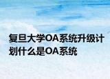 復(fù)旦大學(xué)OA系統(tǒng)升級計劃什么是OA系統(tǒng)