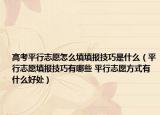 高考平行志愿怎么填填報(bào)技巧是什么（平行志愿填報(bào)技巧有哪些 平行志愿方式有什么好處）