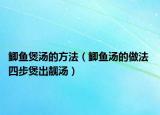 鯽魚煲湯的方法（鯽魚湯的做法 四步煲出靚湯）